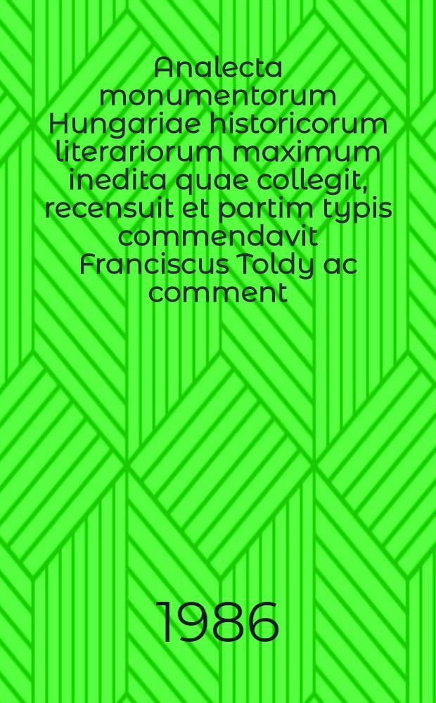 Analecta monumentorum Hungariae historicorum literariorum maximum inedita quae collegit, recensuit et partim typis commendavit Franciscus Toldy ac comment., epilogo et ind. aucta publ. iuris facienda curavit Geisa Érszegi