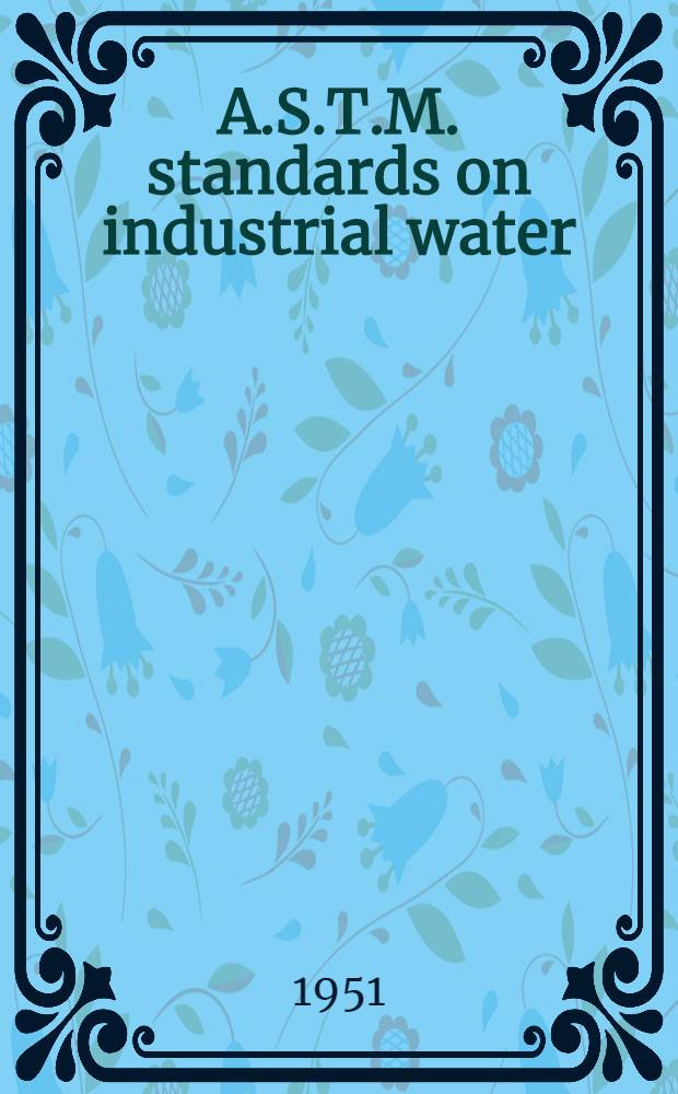 A.S.T.M. standards on industrial water : Sampling methods, analytical methods, corrosivity tests, methods of reporting. February, 1951