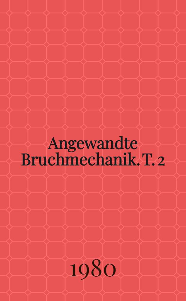 Angewandte Bruchmechanik. T. 2