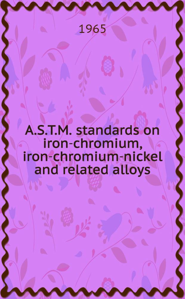 A.S.T.M. standards on iron-chromium, iron-chromium-nickel and related alloys : Corrosion- and erosion-resisting alloys and alloys for high-temperature service