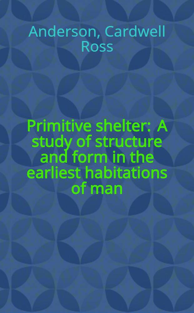 Primitive shelter : A study of structure and form in the earliest habitations of man