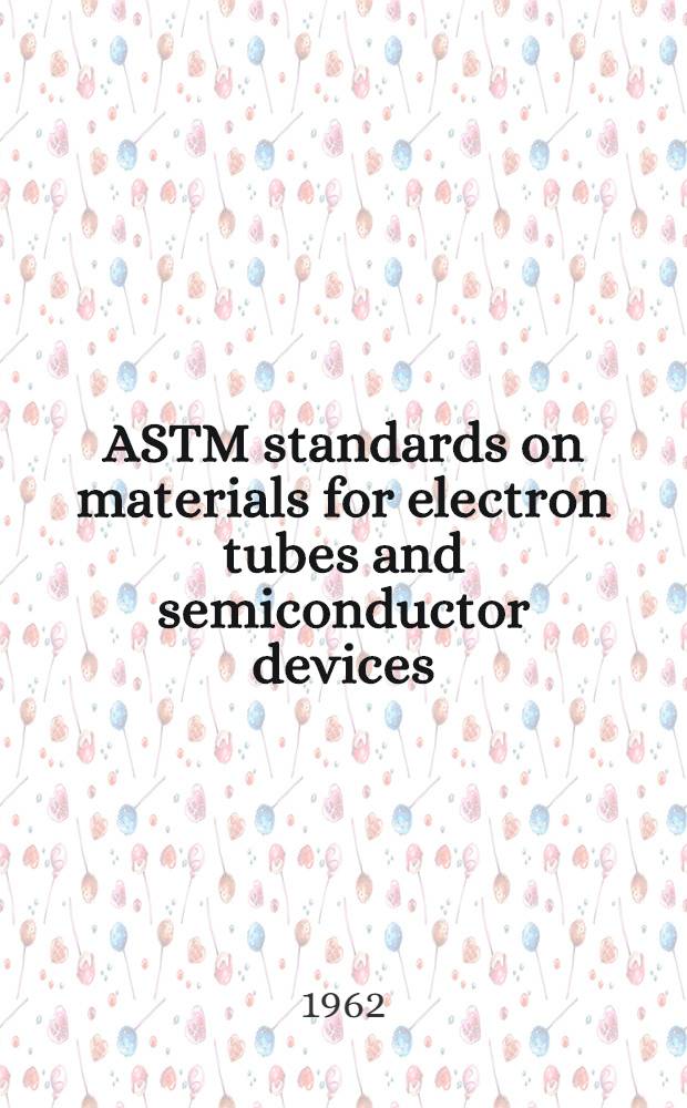 ASTM standards on materials for electron tubes and semiconductor devices (with related information) : Specifications, methods of testing