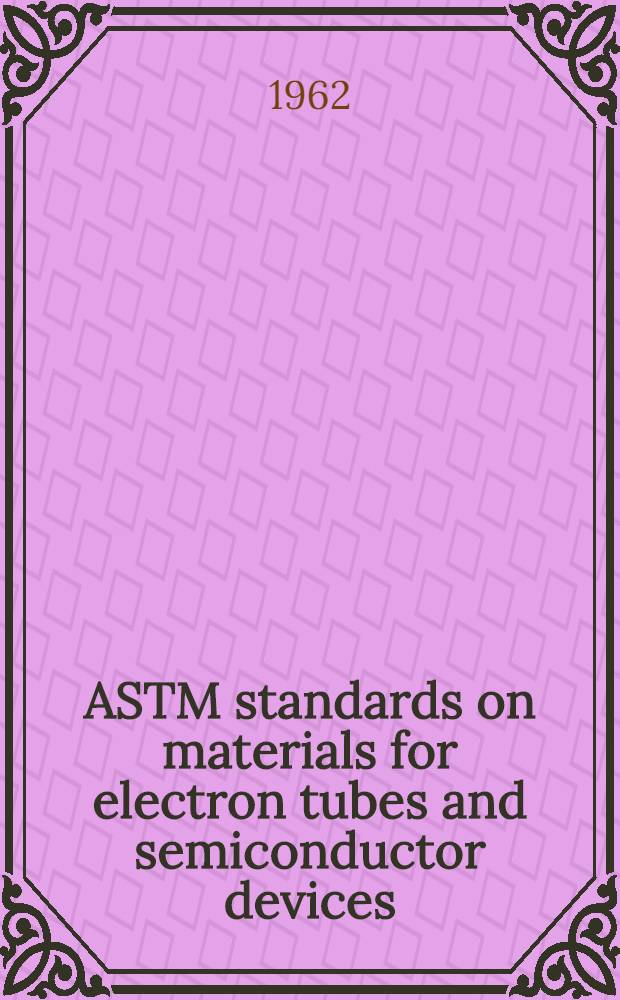 ASTM standards on materials for electron tubes and semiconductor devices (with related information) : Specifications, methods of testing. 1962. June