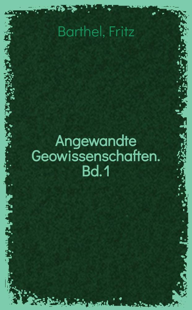 Angewandte Geowissenschaften. Bd. 1 : Geologische Geländeaufnahme, Strukturgeologie, Gefügekunde, Bodenkunde, Mineralogie, Petrographie, Geochemie, Paläontologie, Meersgeologie, Fernerkundung, Wirtschaftsgeologie