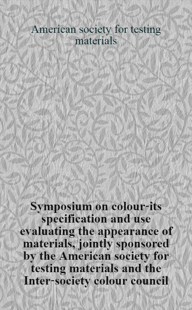 Symposium on colour-its specification and use evaluating the appearance of materials, jointly sponsored by the American society for testing materials and the Inter-society colour council : Washington spring meeting, American society for testing materials, March 5, 1941