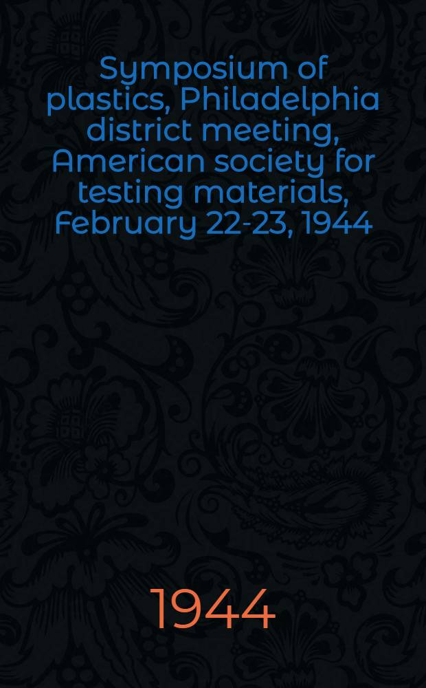 Symposium of plastics, Philadelphia district meeting, American society for testing materials, February 22-23, 1944