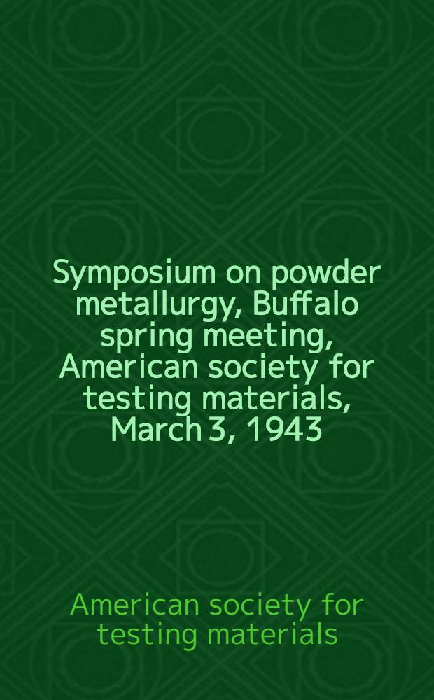 Symposium on powder metallurgy, Buffalo spring meeting, American society for testing materials, March 3, 1943