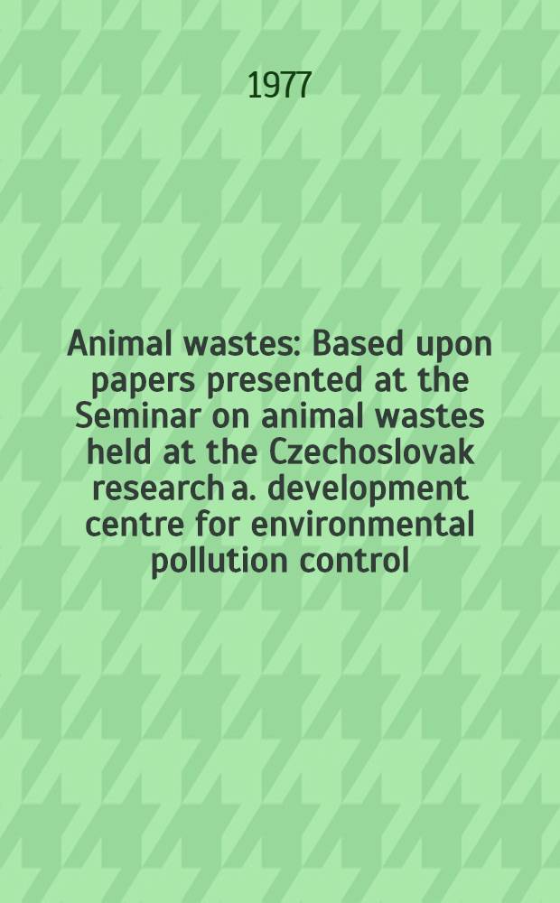 Animal wastes : Based upon papers presented at the Seminar on animal wastes held at the Czechoslovak research a. development centre for environmental pollution control, Bratislava
