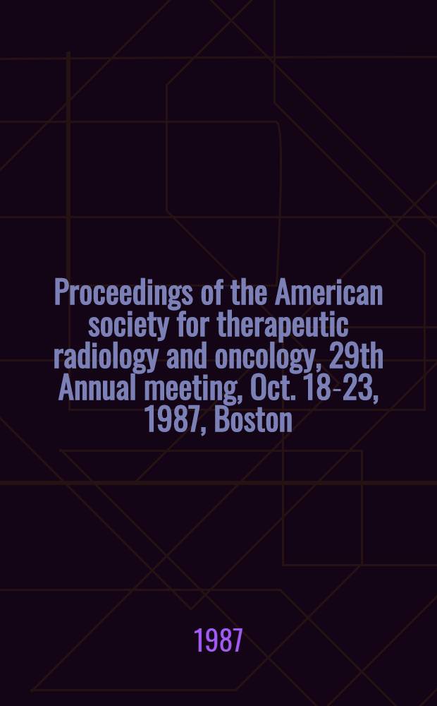 Proceedings of the American society for therapeutic radiology and oncology, 29th Annual meeting, Oct. 18-23, 1987, Boston (Mass.)