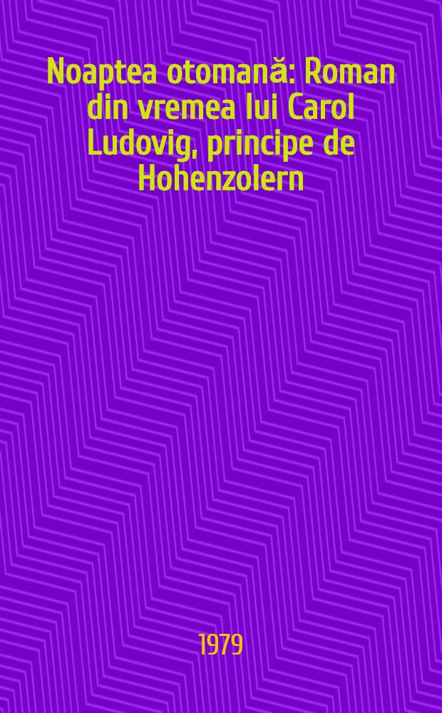 Noaptea otomană : Roman din vremea lui Carol Ludovig, principe de Hohenzolern : Cartea a VI-a din romanul "Zăpezile de-acum un veac"