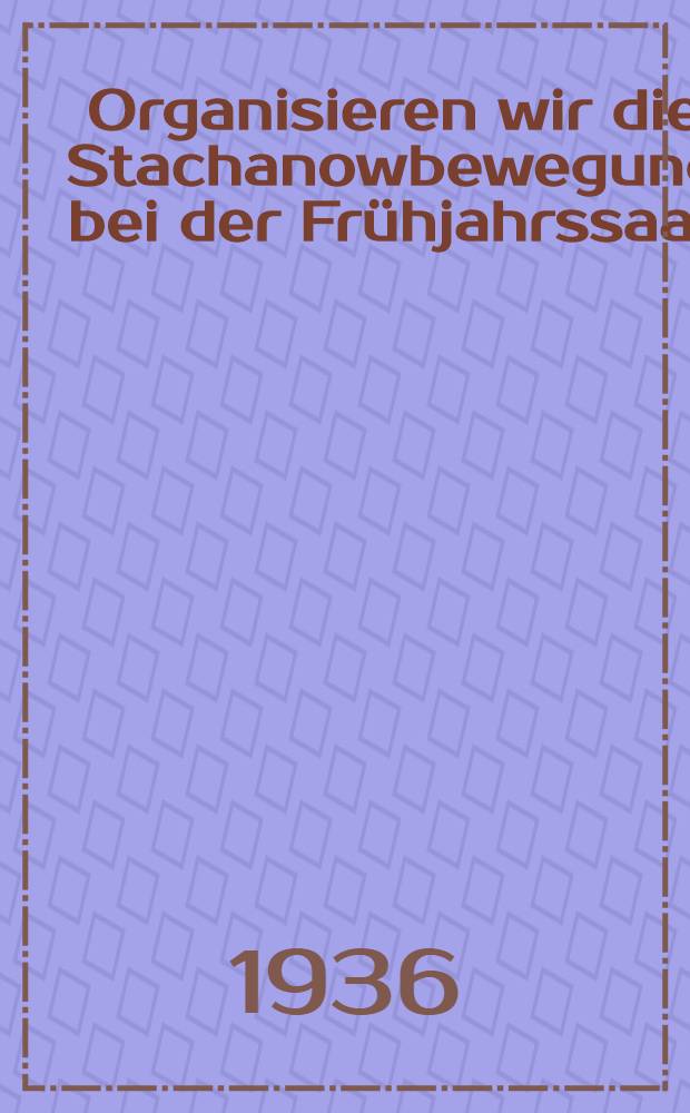 Organisieren wir die Stachanowbewegung bei der Frühjahrssaat : Bericht auf der Gebietspartei Beratung über die Fragen der Vorbereitung der Frühjahrssaat 1936