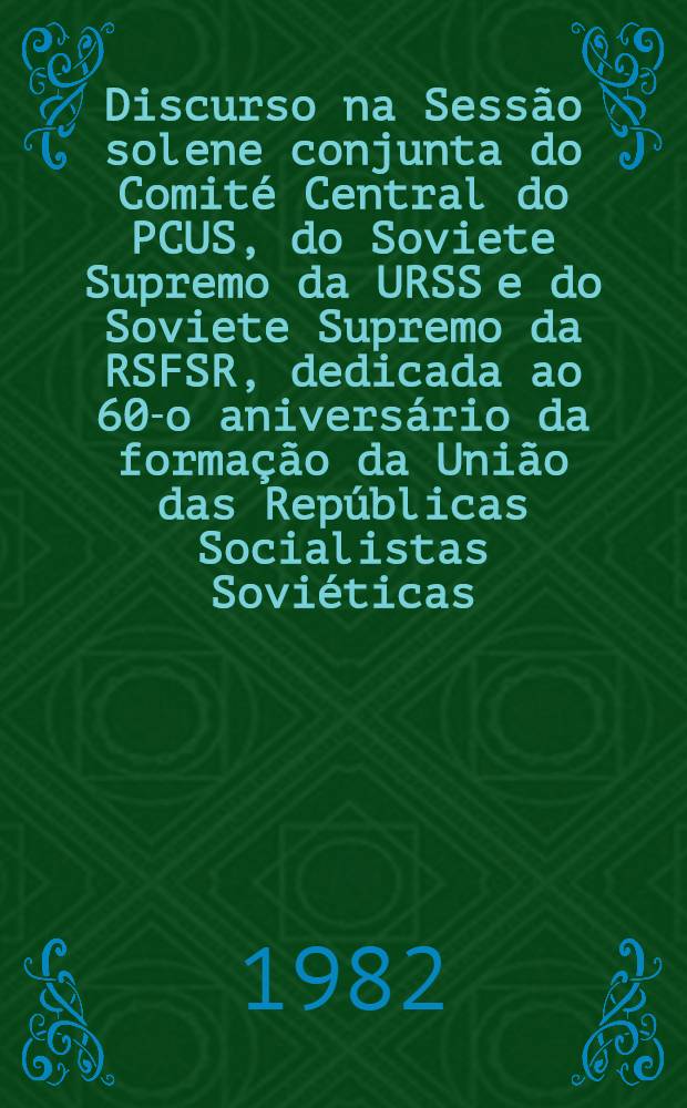 Discurso na Sessão solene conjunta do Comité Central do PCUS, do Soviete Supremo da URSS e do Soviete Supremo da RSFSR, dedicada ao 60-o aniversário da formação da União das Repúblicas Socialistas Soviéticas, 21 de Dezembro de 1982