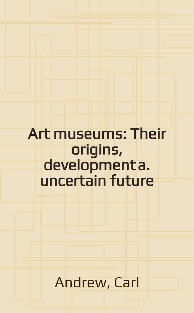 Art museums : Their origins, development a. uncertain future