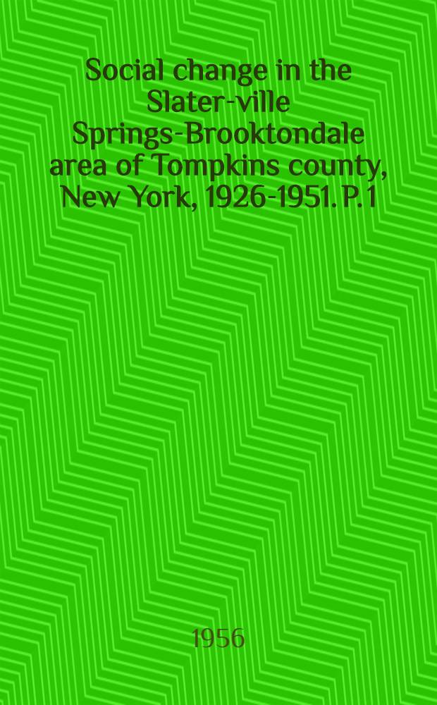 Social change in the Slater-ville Springs-Brooktondale area of Tompkins county, New York, 1926-1951. P. 1 : Population, communication and participation