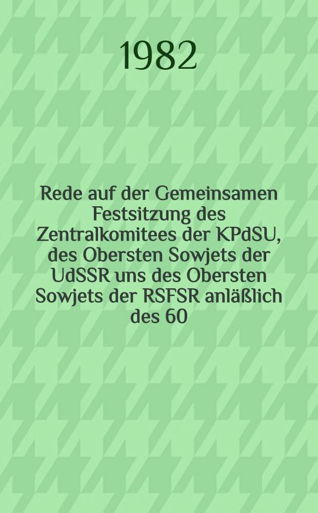 Rede auf der Gemeinsamen Festsitzung des Zentralkomitees der KPdSU, des Obersten Sowjets der UdSSR uns des Obersten Sowjets der RSFSR anläßlich des 60 : Gründungstages der Union der Sozialistischen Sowjetrepubliken, 21. Dezember 1982