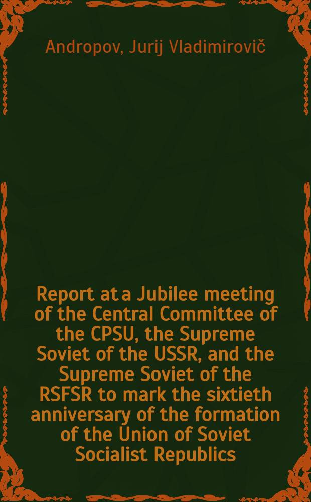 Report at a Jubilee meeting of the Central Committee of the CPSU, the Supreme Soviet of the USSR, and the Supreme Soviet of the RSFSR to mark the sixtieth anniversary of the formation of the Union of Soviet Socialist Republics, December 21, 1982