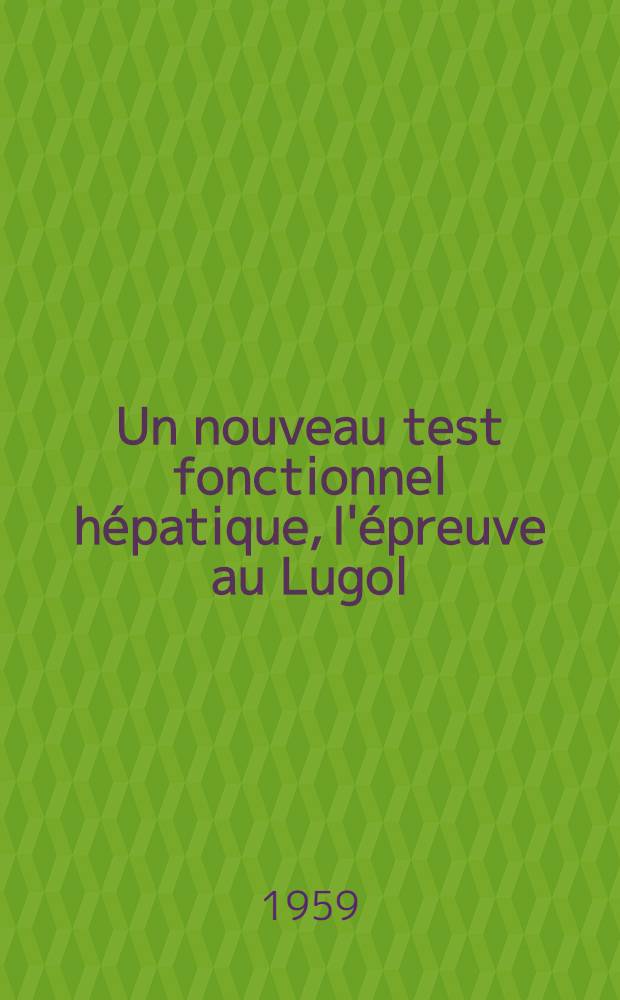 Un nouveau test fonctionnel hépatique, l'épreuve au Lugol : Étude critique de sa valeur sur 59 cas : Thèse pour le doctorat en méd. (diplôme d'État)