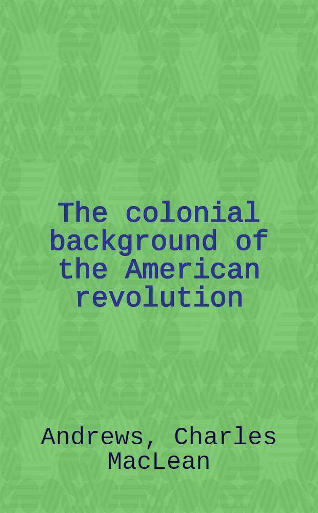 The colonial background of the American revolution : four essays in American colonial history