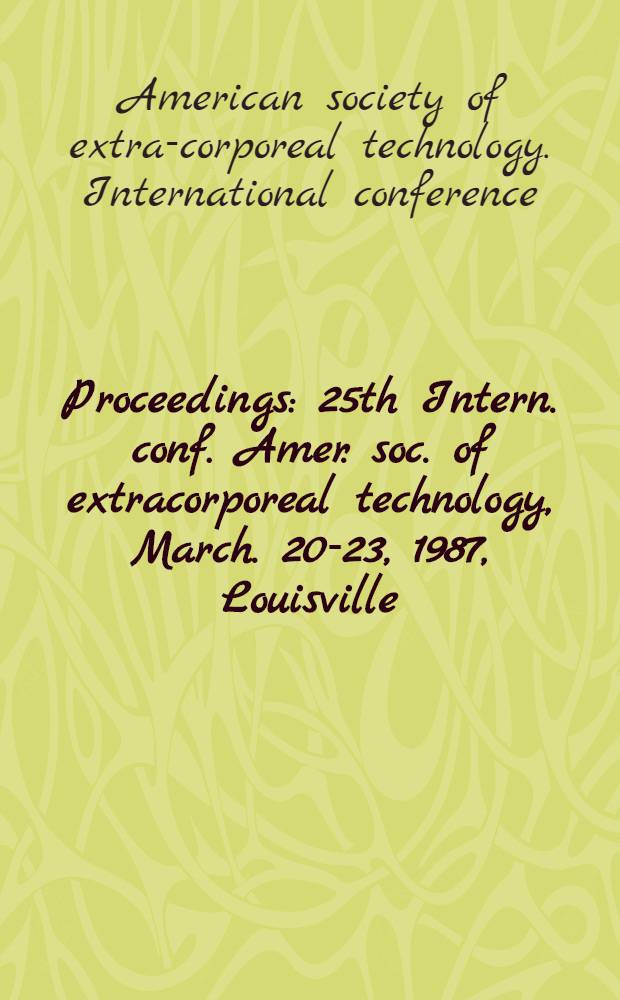 Proceedings : 25th Intern. conf. Amer. soc. of extracorporeal technology, March. 20-23, 1987, Louisville (Ky)