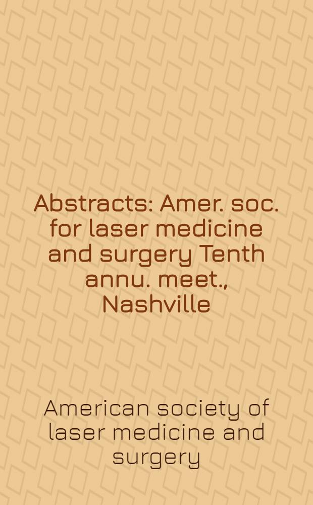 Abstracts : Amer. soc. for laser medicine and surgery Tenth annu. meet., Nashville (Tenn.), Apr. 6-8, 1990