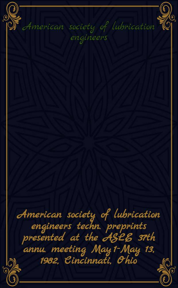 American society of lubrication engineers techn. preprints presented at the ASLE 37th annu. meeting May 10- May 13, 1982, Cincinnati, Ohio