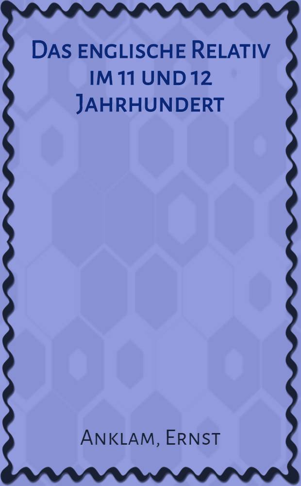 Das englische Relativ im 11 und 12 Jahrhundert : Inaug.-Diss. ... genehmigt von der Philos. Fak. der ... Univ. zu Berlin
