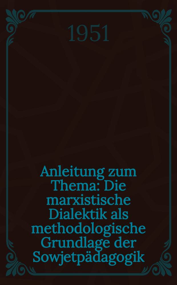 Anleitung zum Thema : Die marxistische Dialektik als methodologische Grundlage der Sowjetpädagogik : 1 bis 8