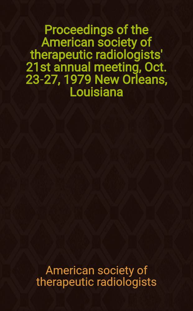 Proceedings of the American society of therapeutic radiologists' 21st annual meeting, Oct. 23-27, 1979 New Orleans, Louisiana