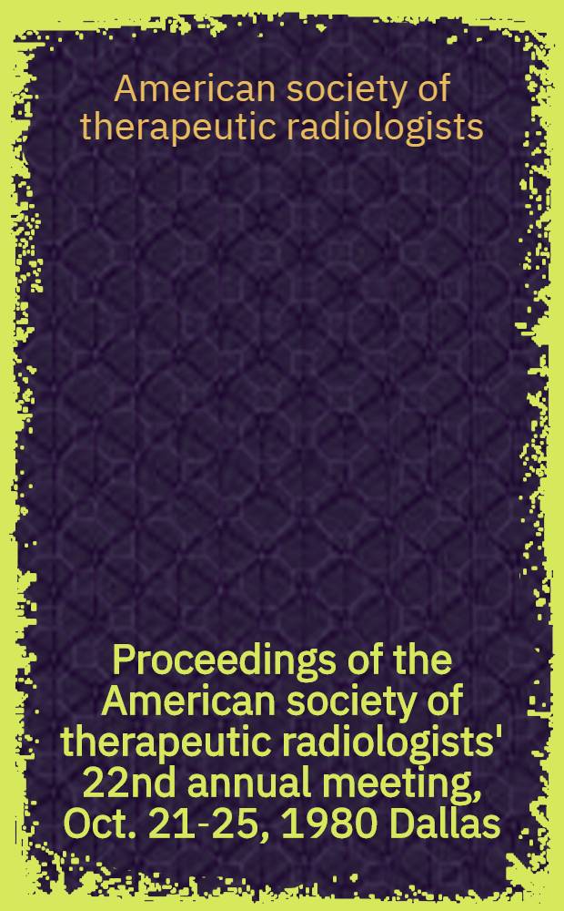 Proceedings of the American society of therapeutic radiologists' 22nd annual meeting, Oct. 21-25, 1980 Dallas (Tex.)
