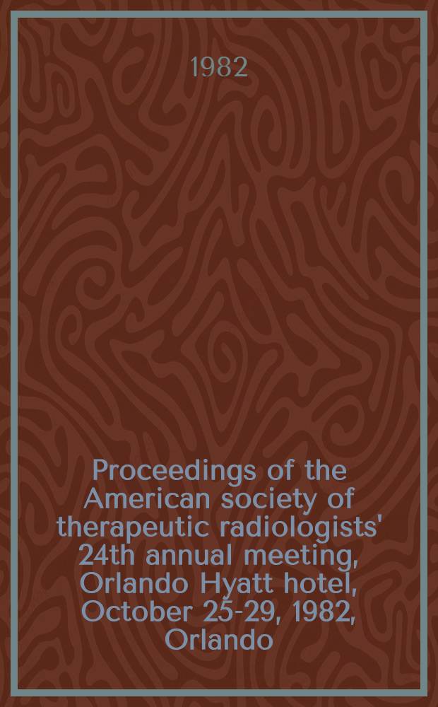 Proceedings of the American society of therapeutic radiologists' 24th annual meeting, Orlando Hyatt hotel, October 25-29, 1982, Orlando (Florida)