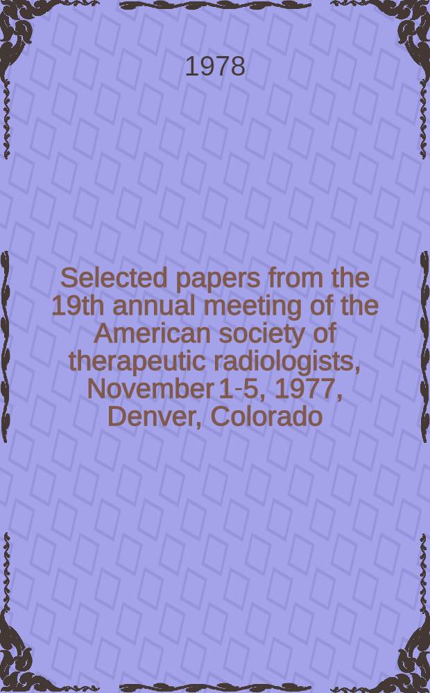 Selected papers from the 19th annual meeting of the American society of therapeutic radiologists, November 1-5, 1977, Denver, Colorado