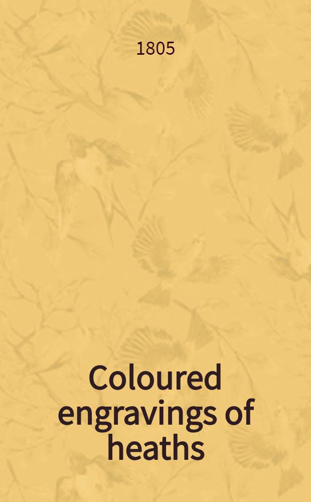 Coloured engravings of heaths : The drawings taken from living plants only : With the appropriate specific character, full description, native place of growth, and time of flowering of each : In Latin and English : Each figure accompanied by accurate dissections of the several parts ... upon with the specific distinction has been founded, according to the Linnaean system : Vol. 2-4