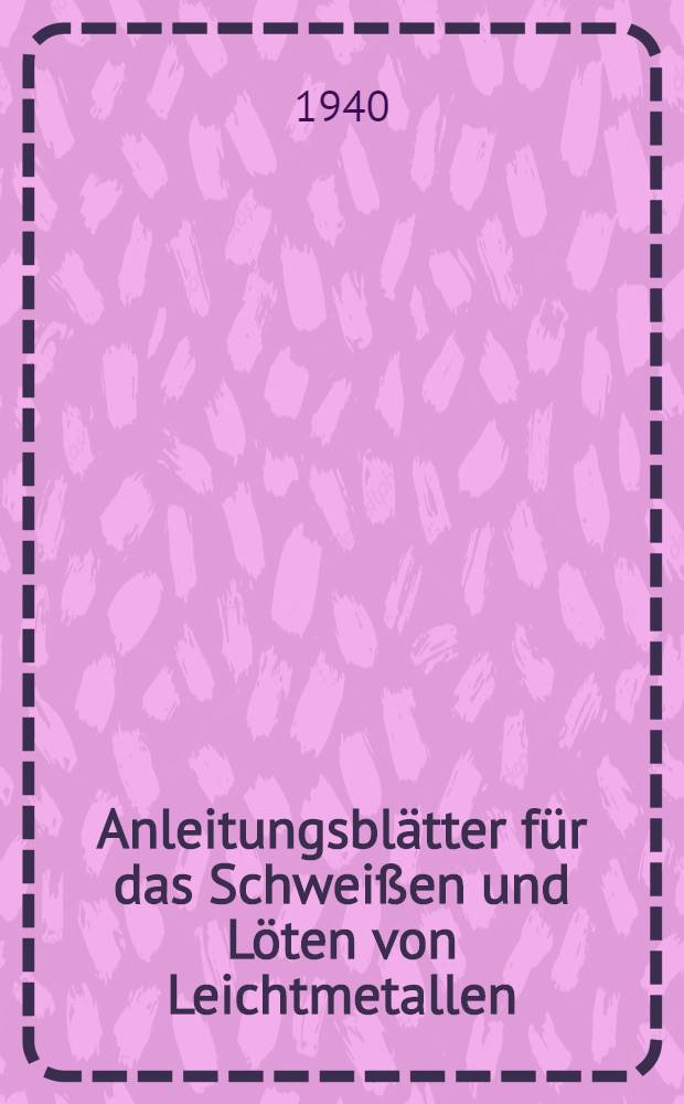 Anleitungsblätter für das Schweißen und Löten von Leichtmetallen : Aufgestellt von der gemeinsamen Arbeits Gruppe des Ausschusses für Wirtschaftliche Fertigung (AWF) beim RKW und des VDI-Fachaisschusses für Schweißtechnik