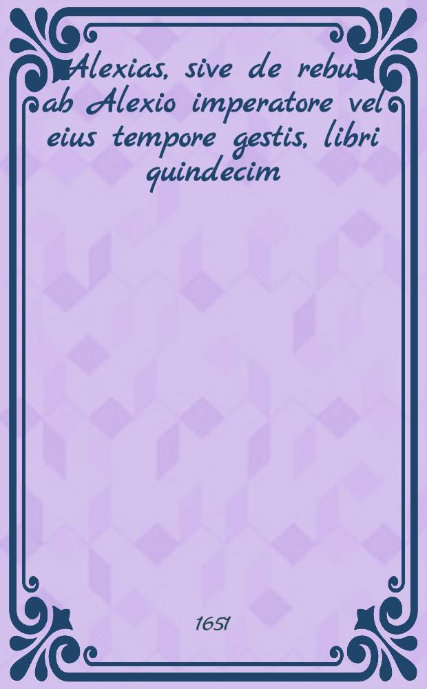 Alexias, sive de rebus ab Alexio imperatore vel eius tempore gestis, libri quindecim : E Bibliotheca Barberina nunc primum editi, et à Petro Possino, Soc. Iesu presbytero, latina interpretatione, Glossarium nunc datur: notae moxopportunius edentur, unà cum Sinnamo continuatore Annae, & aliis quibusdam ad Alexiadem spectantibus
