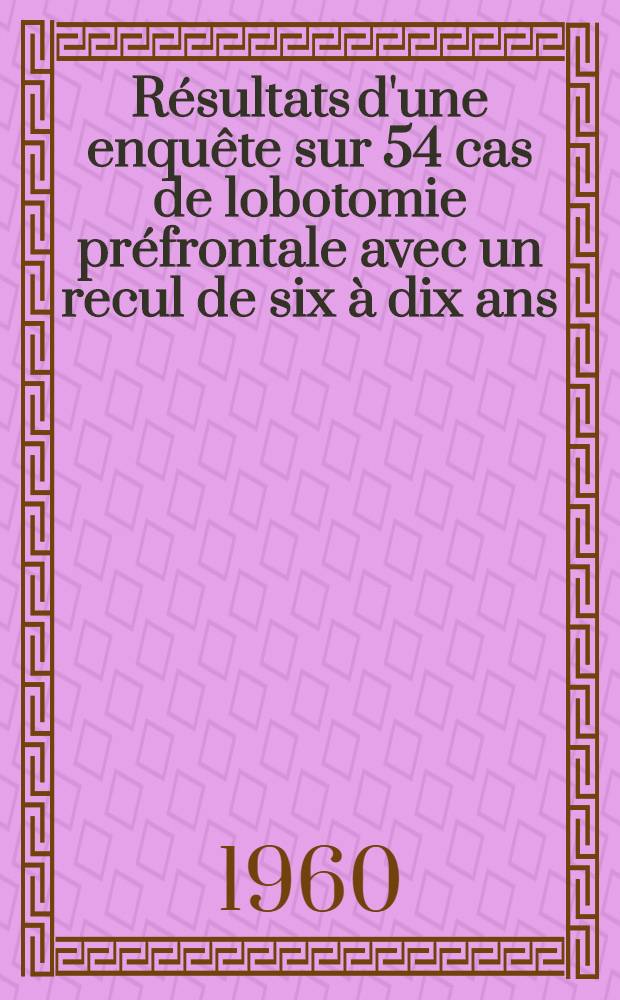 Résultats d'une enquête sur 54 cas de lobotomie préfrontale avec un recul de six à dix ans : Thèse pour le doctorat en méd. (diplôme d'État)