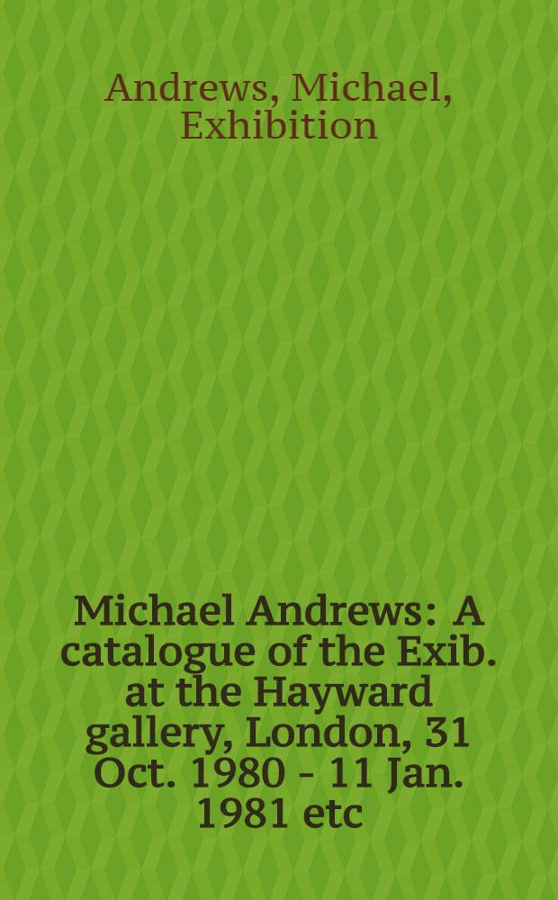 Michael Andrews : A catalogue of the Exib. at the Hayward gallery, London, 31 Oct. 1980 - 11 Jan. 1981 etc
