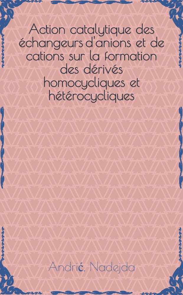 Action catalytique des échangeurs d'anions et de cations sur la formation des dérivés homocycliques et hétérocycliques: 1-re thèse; Propositions données par la Faculté: 2-e thèse: Thèses présentées à ... l'Univ. de Paris ... / par Nadejda Andrić née Belic