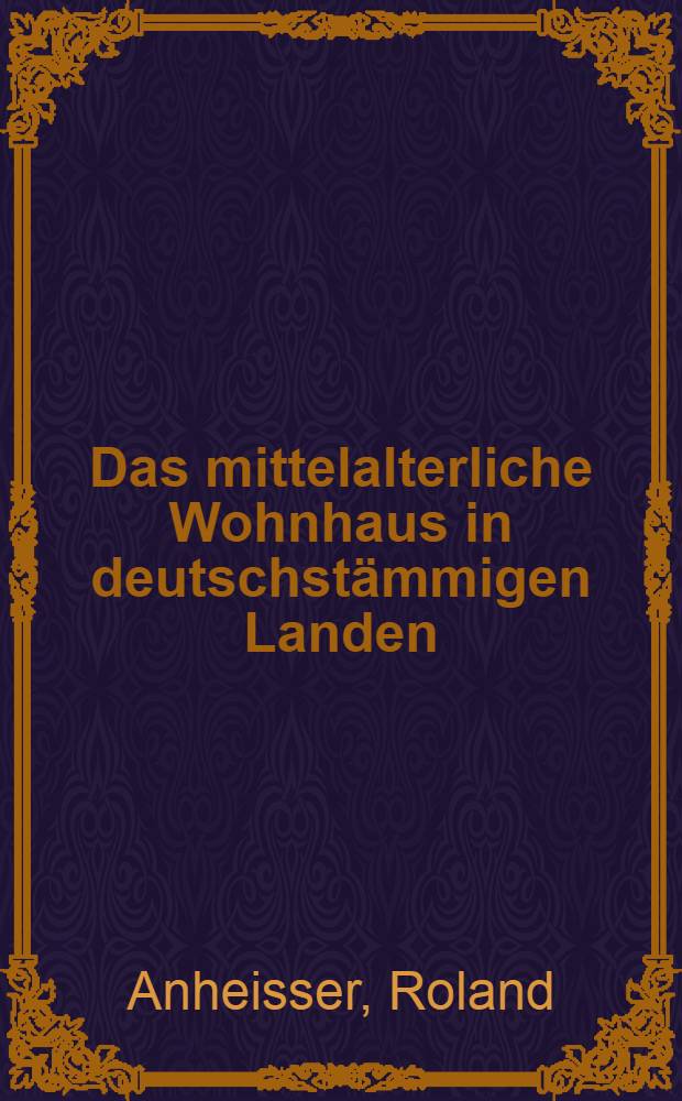 Das mittelalterliche Wohnhaus in deutschstämmigen Landen : Seine Schönheit im Stadtbild in Aufbau und Einzelheit : Mit 450 Zeichn. des Verf