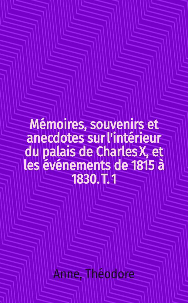 Mémoires, souvenirs et anecdotes sur l'intérieur du palais de Charles X, et les événements de 1815 à 1830. T. 1