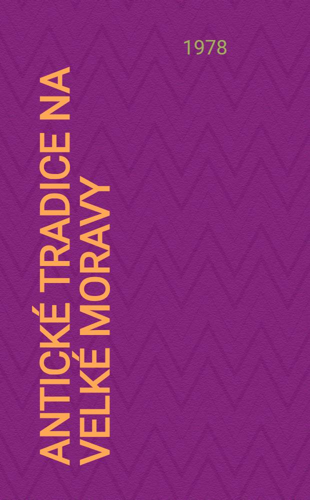 Antické tradice na Velké Moravy : věnováno Devátému Mezinárodnímu slavistickému kongresu v Záhřebu