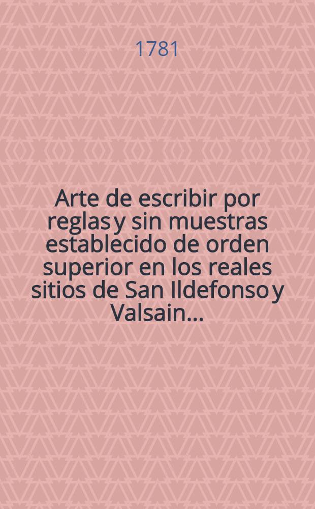 Arte de escribir por reglas y sin muestras establecido de orden superior en los reales sitios de San Ildefonso y Valsain ...