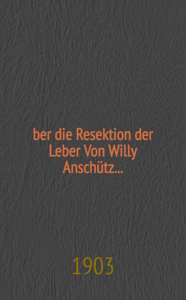 Über die Resektion der Leber Von Willy Anschütz ...