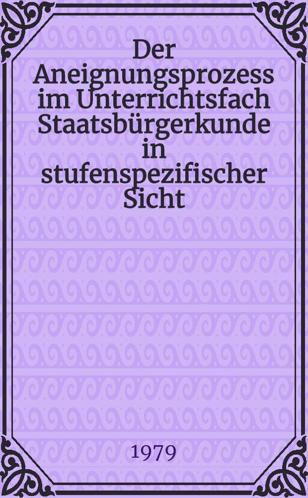 Der Aneignungsprozess im Unterrichtsfach Staatsb&uuml;rgerkunde in stufenspezifischer Sicht : [Materialien einer wiss. Konf., die am 21 Febr. 1979 vom Wissenschaftsbereich Methodik des Staatsb&uuml;roerkundeunterrichts in der Sekt. Geschichte]. [T. 1] : Referate