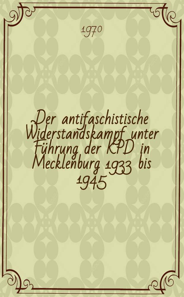 Der antifaschistische Widerstandskampf unter Führung der KPD in Mecklenburg 1933 bis 1945