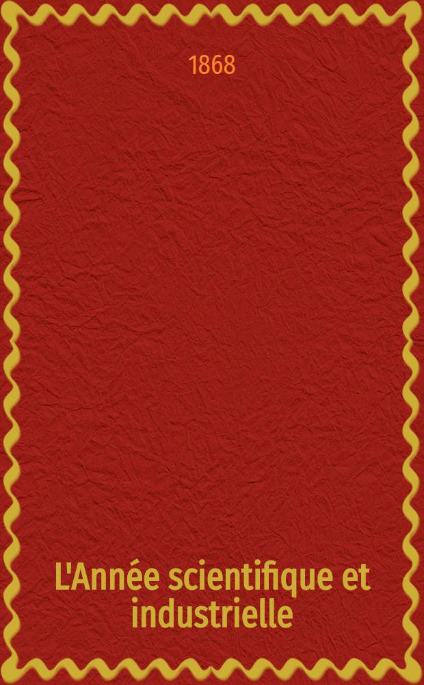 L'Année scientifique et industrielle; ou Exposé annuel des travaux scientifiques, des inventions et des principales applications de la science à l'industrie et aux arts, qui ont attiré l'attention publique en France et à l'étranger. Année 12-e : 1867