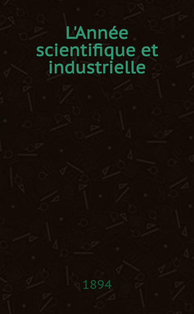 L'Année scientifique et industrielle; ou Exposé annuel des travaux scientifiques, des inventions et des principales applications de la science à l'industrie et aux arts, qui ont attiré l'attention publique en France et à l'étranger. Année 37 : 1893