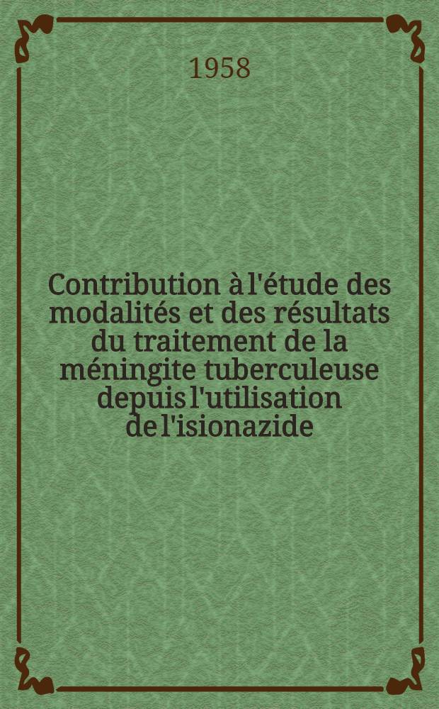 Contribution &agrave; l'&eacute;tude des modalit&eacute;s et des r&eacute;sultats du traitement de la m&eacute;ningite tuberculeuse depuis l'utilisation de l'isionazide : &Agrave; propos de 64 malades trait&eacute;s dans le service de Clinique des maladies infectieuses : Th&egrave;se pour le doctorat en m&eacute;d. ..