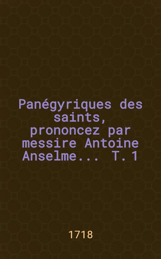 Panégyriques des saints, prononcez par messire Antoine Anselme ... T. 1