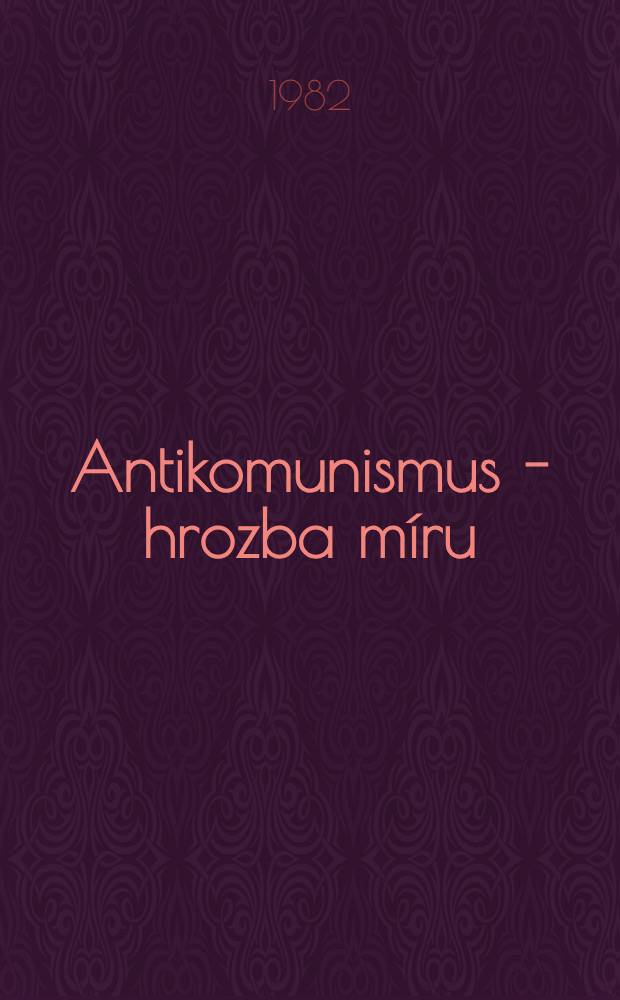 Antikomunismus - hrozba míru : Kritika teorie a praxe soudobého antikomunismu v otázkách války, míru a armády