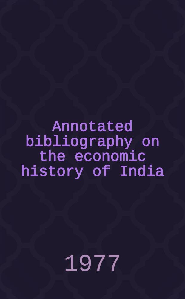 Annotated bibliography on the economic history of India (1500 A. D. to 1947 A. D.). Vol. 1 : Pt. 1-4